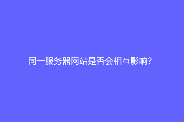 同一服务器网站是否会相互影响？一个服务器放多个网站影响seo？