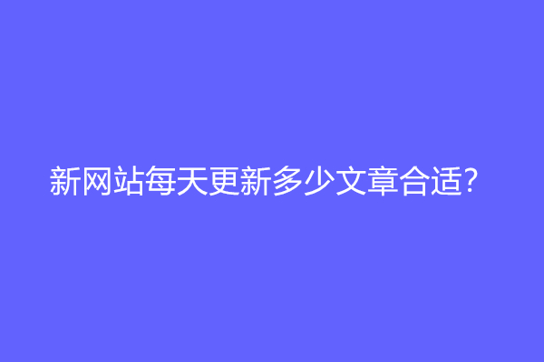 新网站每天更新多少文章合适？