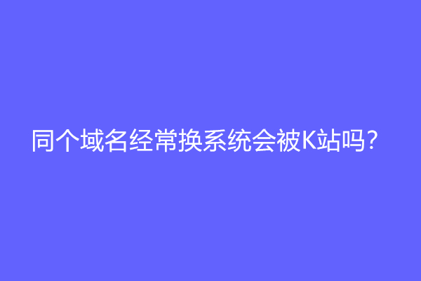 同个域名经常换系统会被K站吗？