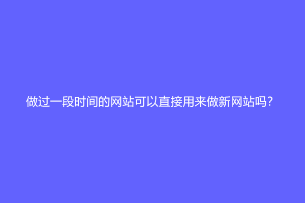 做过一段时间的网站可以直接用来做新网站吗？