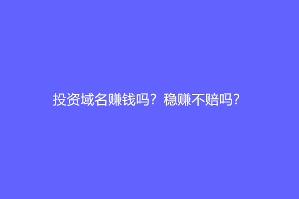 投资域名赚钱吗？稳赚不赔吗？