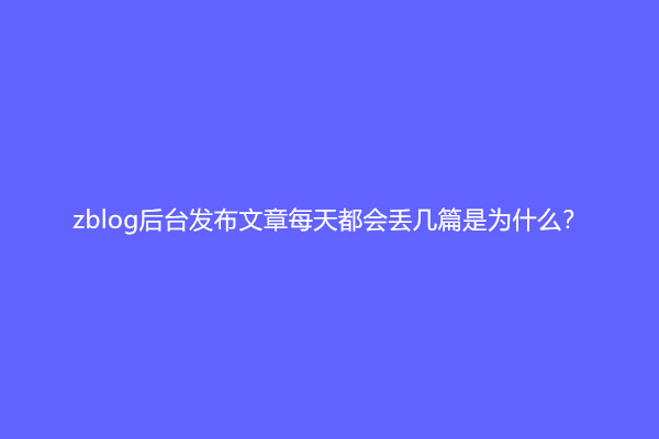 zblog后台发布文章每天都会丢几篇是为什么？