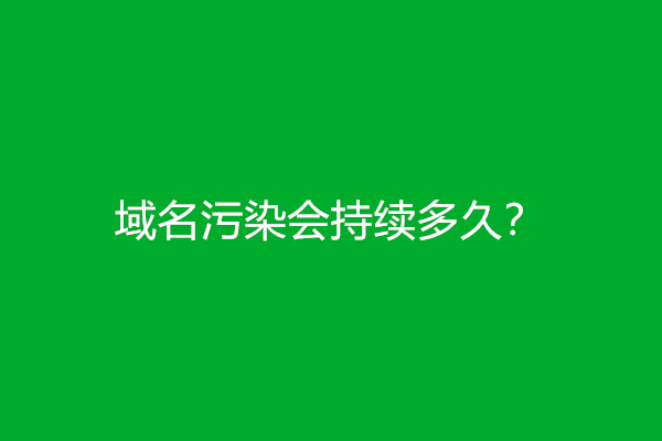 域名污染会持续多久？