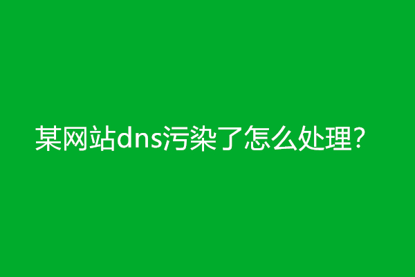 某网站dns污染了怎么处理？(dns污染解决方法)