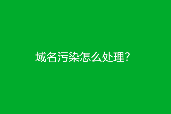 域名污染怎么处理？(域名污染处理方法)