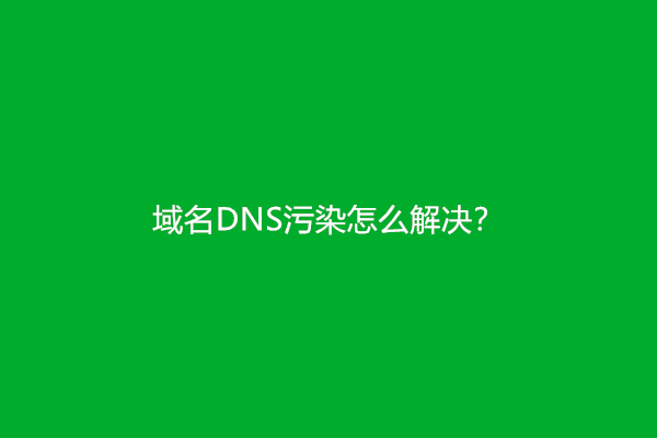 域名DNS污染怎么解决？(dns被污染解决办法)