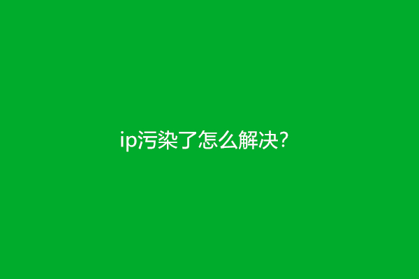 ip污染了怎么解决？