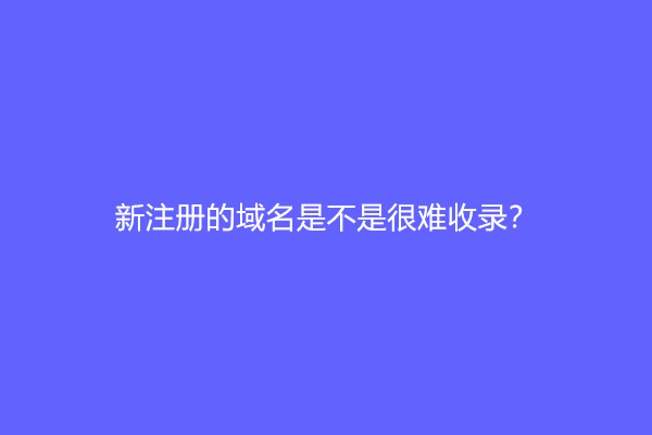 新注册的域名是不是很难收录？新域名多久才能收录？