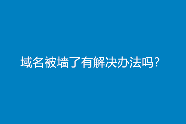 域名被墙了有解决办法吗？(域名被墙解决方案)