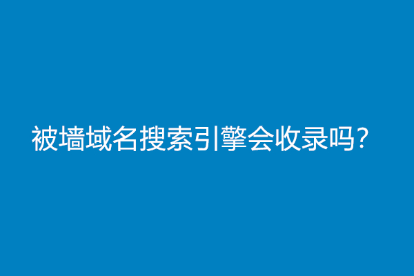 被墙域名搜索引擎会收录吗？