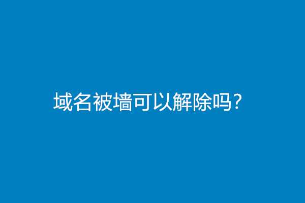 域名被墙可以解除吗？域名被墙怎么解封？