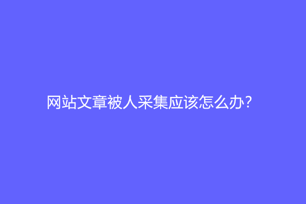 网站文章被人采集应该怎么办？