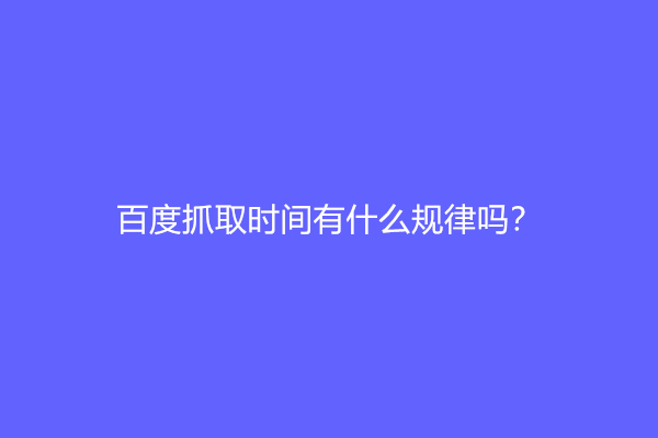 百度抓取时间有什么规律吗？(百度的抓取规则)