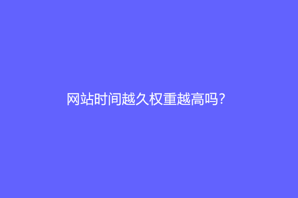 网站时间越久权重越高吗？网站多久才能上权重？