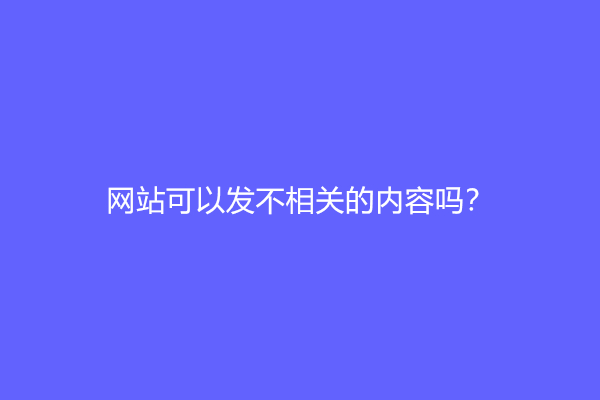 网站可以发不相关的内容吗？