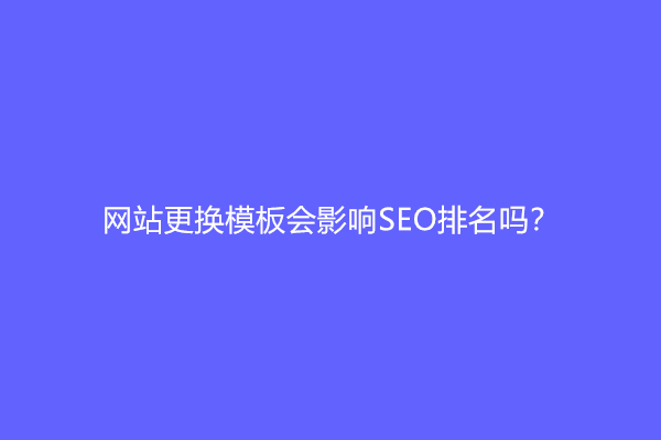 网站更换模板会影响SEO排名吗？(网站更换模板对网站的影响)