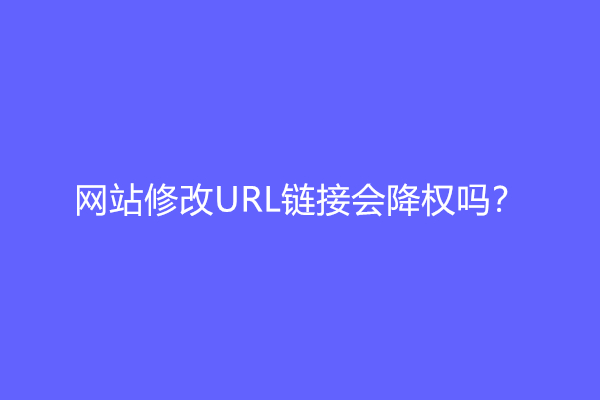 网站修改URL链接会降权吗？可以修改吗？