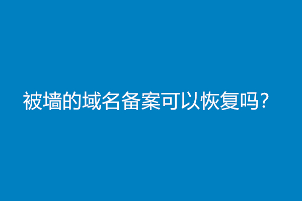 被墙的域名备案可以恢复吗？怎么恢复？