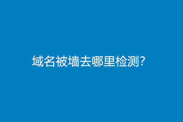 域名被墙去哪里检测？(域名被墙检测工具)