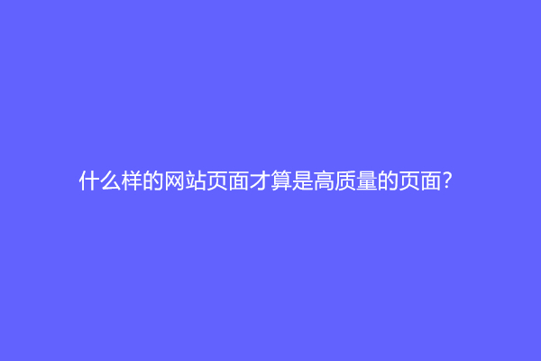 SEO优化干货，什么样的网站页面才算是高质量的页面？