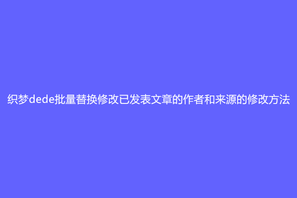 织梦dede批量替换修改已发表文章的作者和来源的修改方法