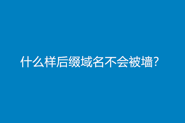 什么样后缀域名不会被墙？
