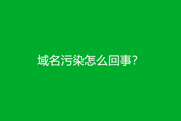 域名污染怎么回事？怎么解决？