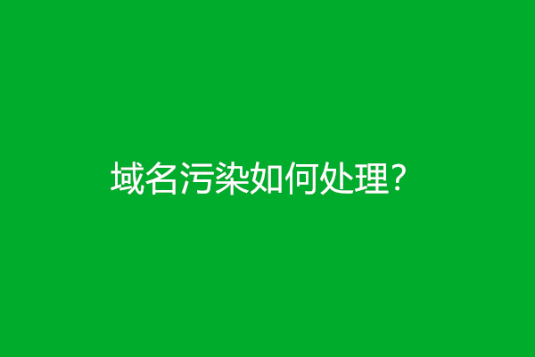 域名污染如何处理？(域名污染解决措施)