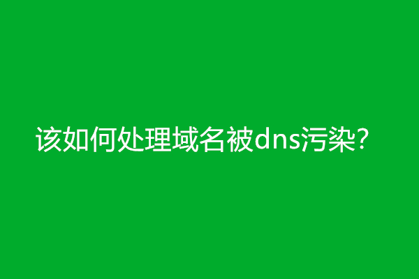 该如何处理域名被dns污染？(dns污染解决方法)