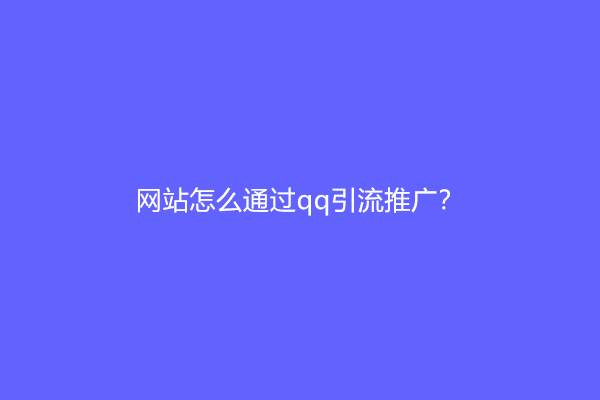 网站怎么通过qq引流推广？