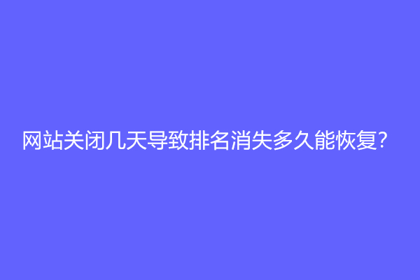 网站关闭几天导致排名消失多久能恢复？