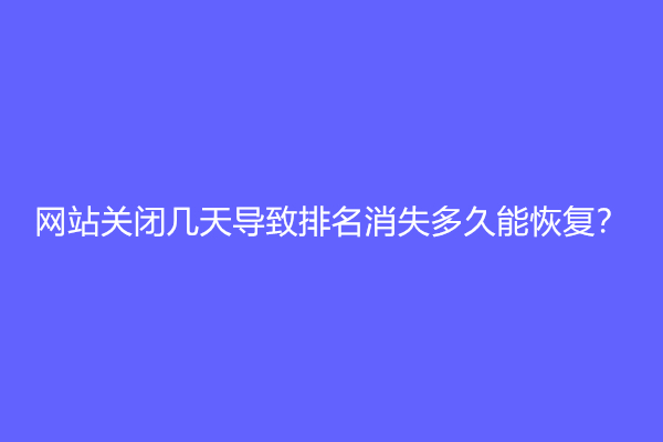 网站关闭几天导致排名消失多久能恢复？