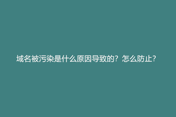 域名被污染是什么原因导致的？怎么防止？