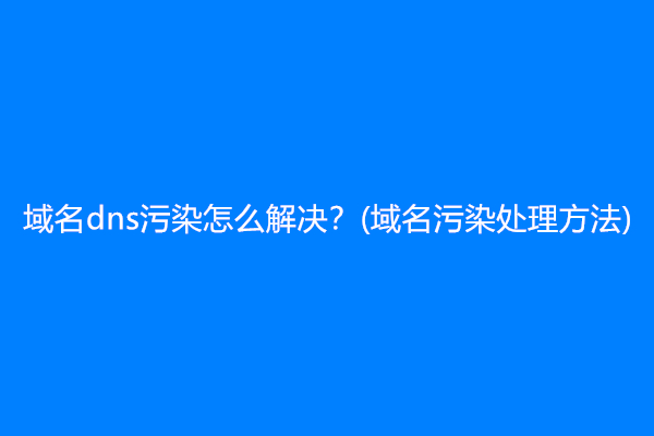 域名dns污染怎么解决？(域名污染处理方法)