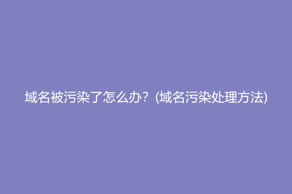 域名被污染了怎么办？(域名污染处理方法)