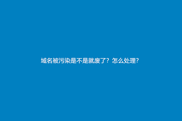 域名被污染是不是就废了？怎么处理？