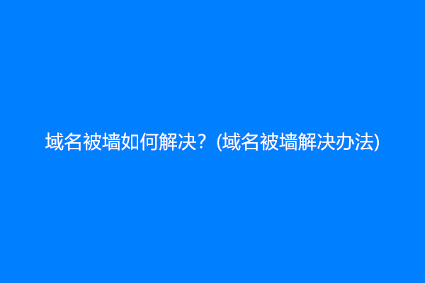 域名被墙如何解决？(域名被墙解决办法)