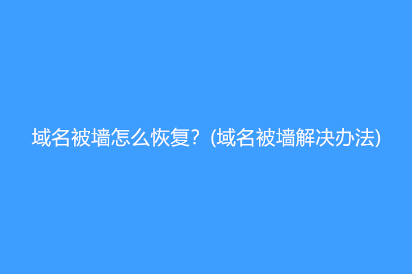 域名被墙怎么恢复？(域名被墙解决办法)