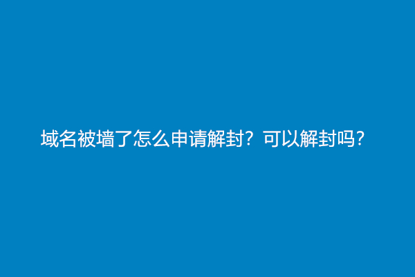 域名被墙了怎么申请解封？可以解封吗？