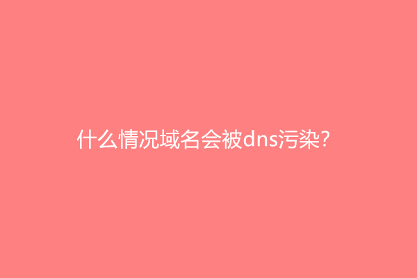 什么情况域名会被dns污染？