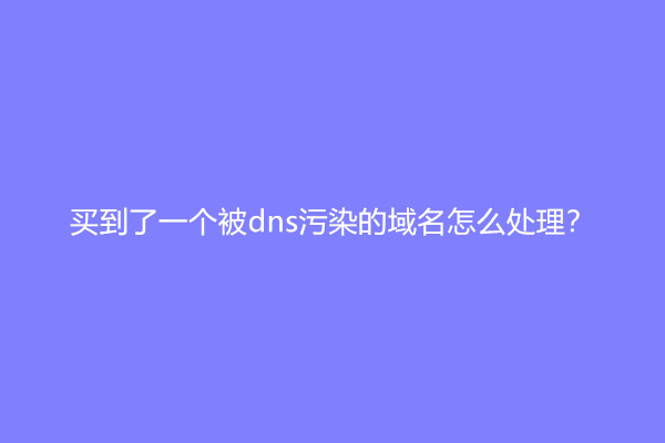 买到了一个被dns污染的域名怎么处理？