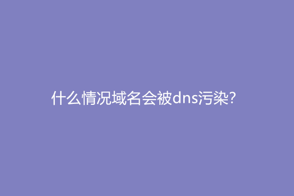 什么情况域名会被dns污染？