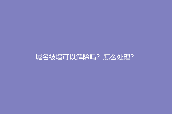 域名被墙可以解除吗？怎么处理？