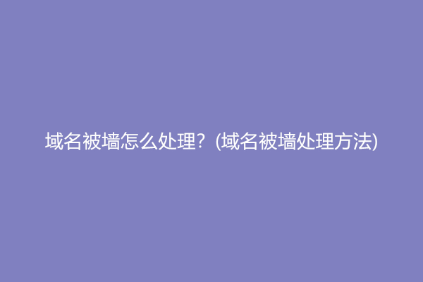 域名被墙怎么处理？(域名被墙处理方法)