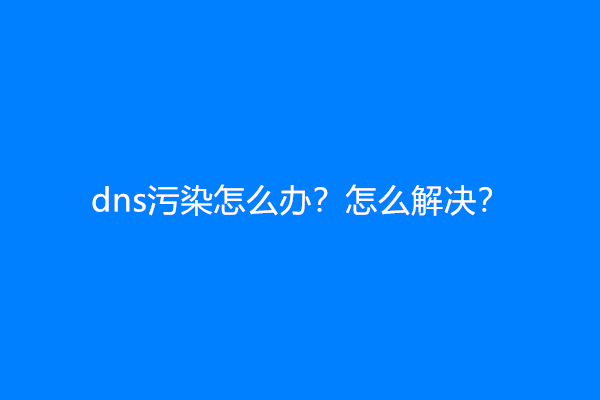 dns污染怎么办？怎么解决？