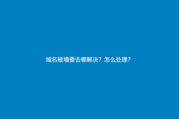 域名被墙要去哪解决？怎么处理？