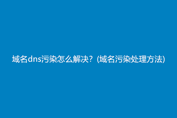 域名dns污染怎么解决？(域名污染处理方法)