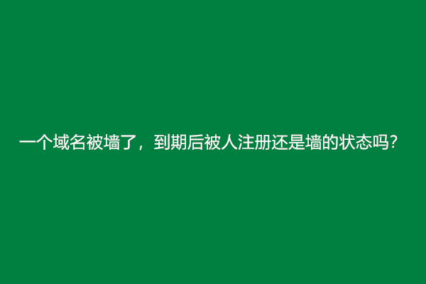 一个域名被墙了，到期后被人注册还是墙的状态吗？