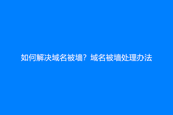 如何解决域名被墙？域名被墙处理办法