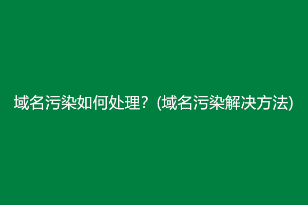 域名污染如何处理？(域名污染解决方法)